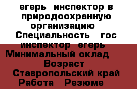 егерь, инспектор в природоохранную организацию › Специальность ­ гос.инспектор, егерь › Минимальный оклад ­ 10 000 › Возраст ­ 52 - Ставропольский край Работа » Резюме   